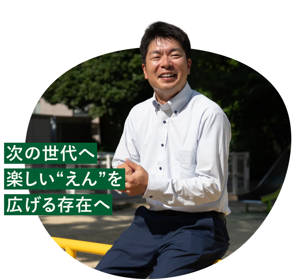 次の世代へ楽しい”えん”を広げる存在へ