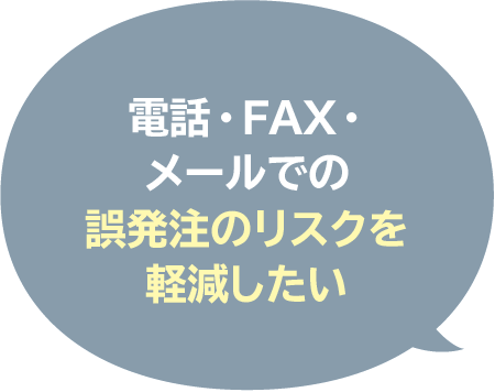 電話・FAX・
メールでの
誤発注のリスクを
軽減したい