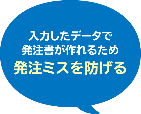 入力したデータで
発注書が作れるため
発注ミスを防げる