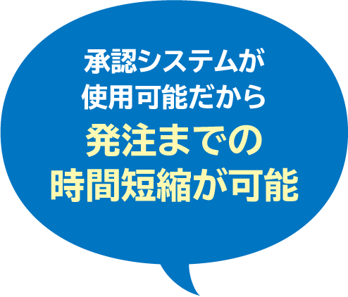 承認システムが使用可能だから
発注までの
時間短縮が可能